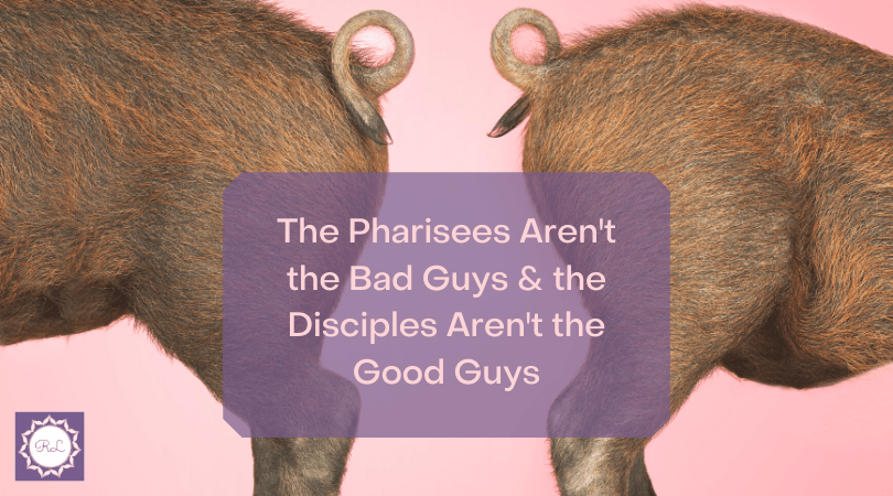 The Pharisees Aren’t the Bad Guys & the Disciples Aren’t the Good&nbsp;Guys